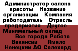 Администратор салона красоты › Название организации ­ Компания-работодатель › Отрасль предприятия ­ Другое › Минимальный оклад ­ 28 000 - Все города Работа » Вакансии   . Ямало-Ненецкий АО,Салехард г.